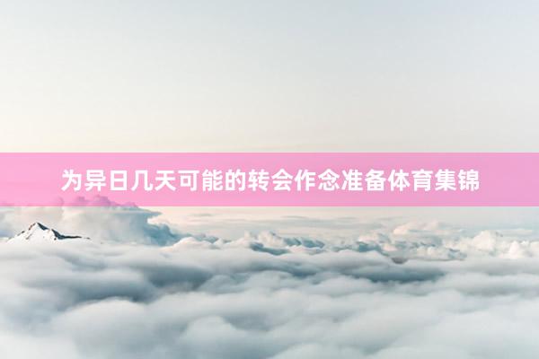 为异日几天可能的转会作念准备体育集锦