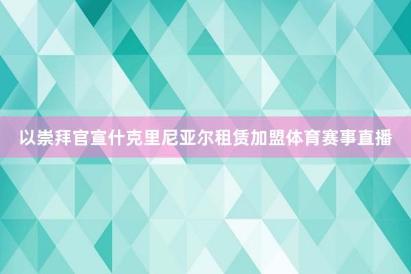 以崇拜官宣什克里尼亚尔租赁加盟体育赛事直播