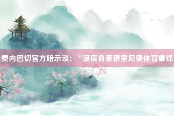 费内巴切官方暗示谈：“诞辰自豪穆里尼奥体育集锦