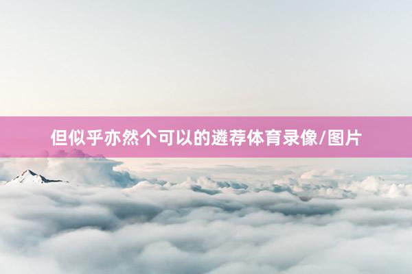 但似乎亦然个可以的遴荐体育录像/图片