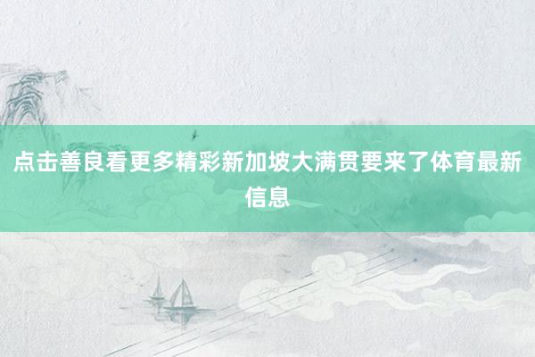 点击善良看更多精彩新加坡大满贯要来了体育最新信息