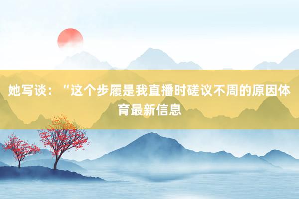 她写谈：“这个步履是我直播时磋议不周的原因体育最新信息
