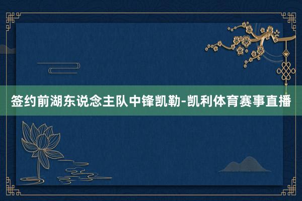 签约前湖东说念主队中锋凯勒-凯利体育赛事直播