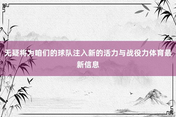 无疑将为咱们的球队注入新的活力与战役力体育最新信息
