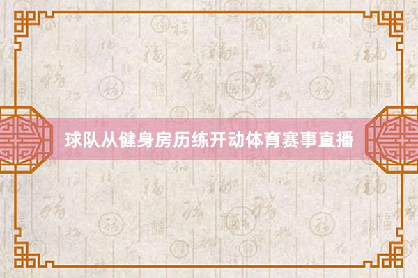 球队从健身房历练开动体育赛事直播