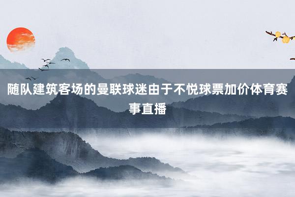 随队建筑客场的曼联球迷由于不悦球票加价体育赛事直播