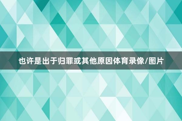 也许是出于归罪或其他原因体育录像/图片