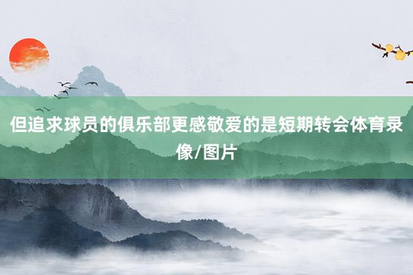 但追求球员的俱乐部更感敬爱的是短期转会体育录像/图片