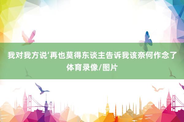 我对我方说‘再也莫得东谈主告诉我该奈何作念了体育录像/图片