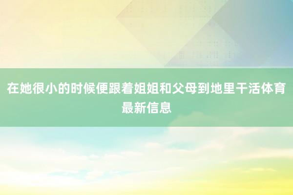 在她很小的时候便跟着姐姐和父母到地里干活体育最新信息