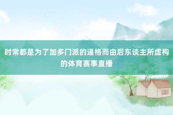 时常都是为了加多门派的逼格而由后东谈主所虚构的体育赛事直播