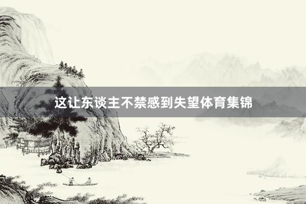 这让东谈主不禁感到失望体育集锦