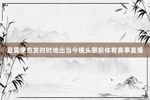 夏露便愈发时时地出当今镜头眼前体育赛事直播