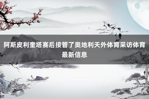 阿斯皮利奎塔赛后接管了奥地利天外体育采访体育最新信息