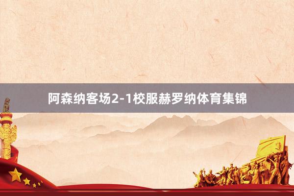 阿森纳客场2-1校服赫罗纳体育集锦