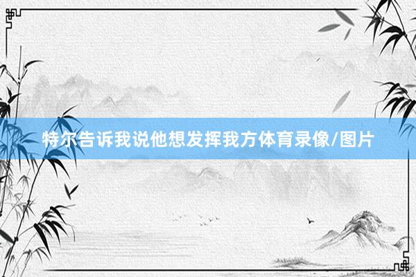 特尔告诉我说他想发挥我方体育录像/图片