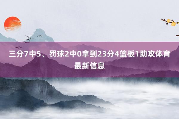 三分7中5、罚球2中0拿到23分4篮板1助攻体育最新信息
