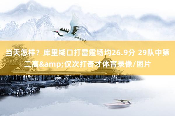 当天怎样？库里糊口打雷霆场均26.9分 29队中第二高&仅次打奇才体育录像/图片