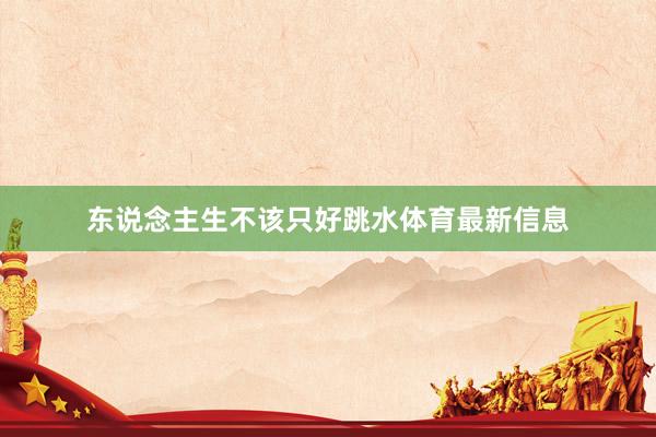 东说念主生不该只好跳水体育最新信息