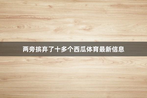 两旁摈弃了十多个西瓜体育最新信息