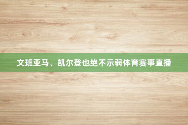 文班亚马、凯尔登也绝不示弱体育赛事直播