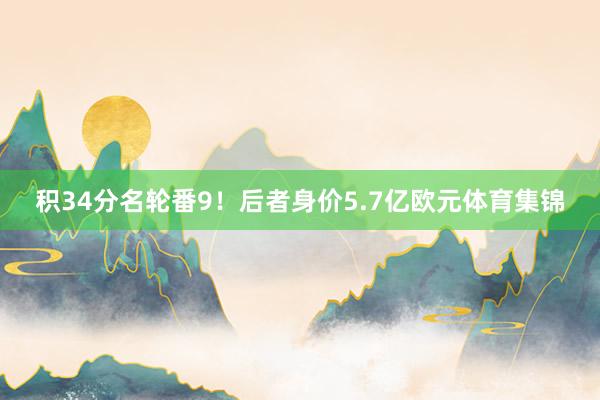 积34分名轮番9！后者身价5.7亿欧元体育集锦