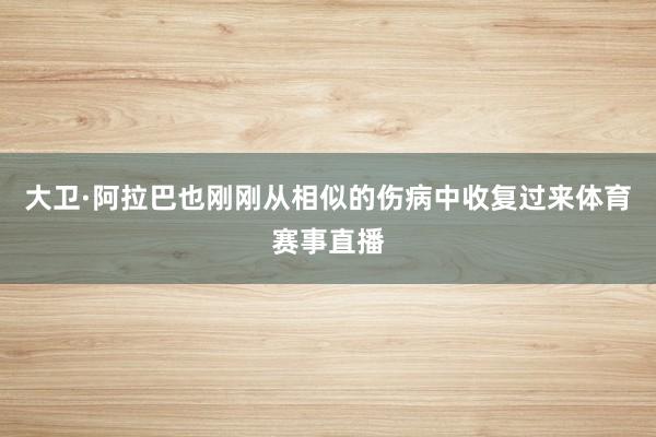大卫·阿拉巴也刚刚从相似的伤病中收复过来体育赛事直播