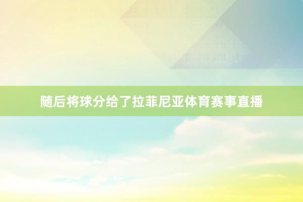 随后将球分给了拉菲尼亚体育赛事直播