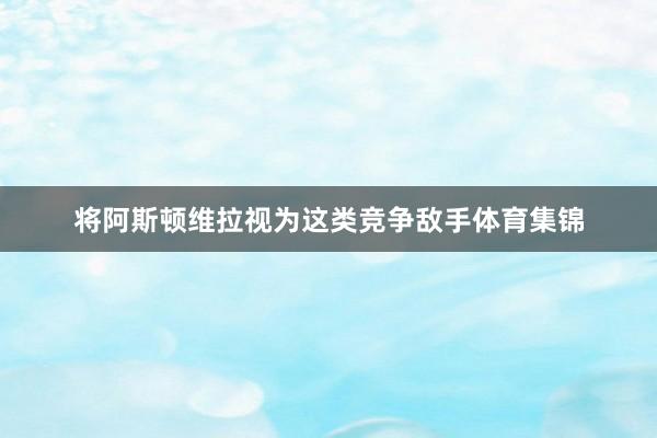 将阿斯顿维拉视为这类竞争敌手体育集锦
