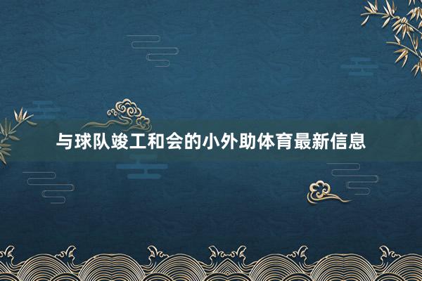 与球队竣工和会的小外助体育最新信息