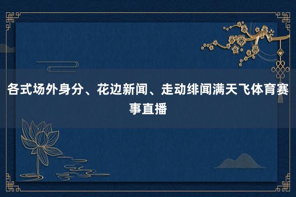 各式场外身分、花边新闻、走动绯闻满天飞体育赛事直播