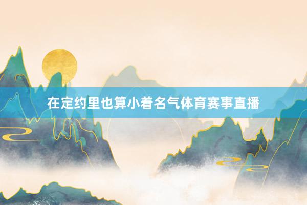 在定约里也算小着名气体育赛事直播