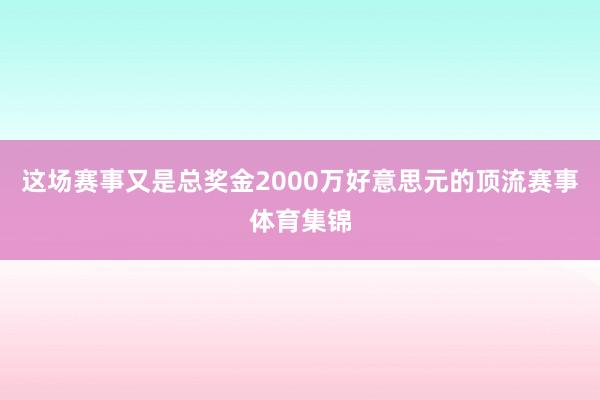 这场赛事又是总奖金2000万好意思元的顶流赛事体育集锦