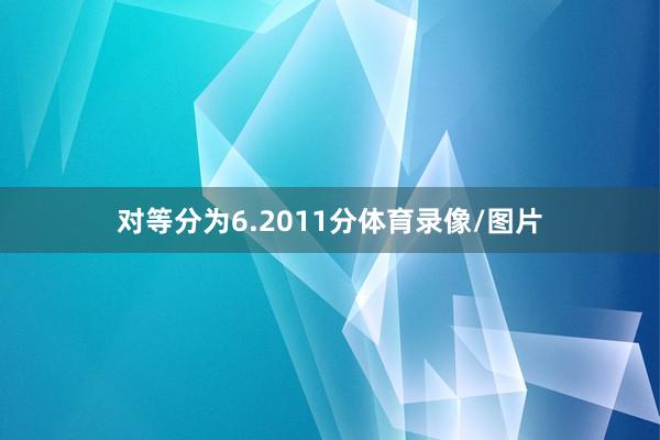 对等分为6.2011分体育录像/图片