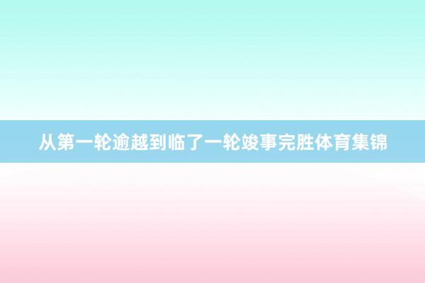 从第一轮逾越到临了一轮竣事完胜体育集锦