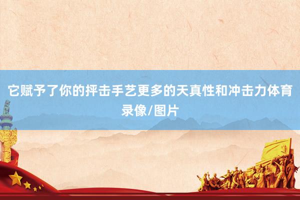 它赋予了你的抨击手艺更多的天真性和冲击力体育录像/图片