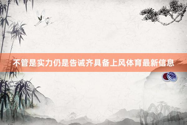 不管是实力仍是告诫齐具备上风体育最新信息