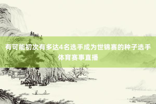有可能初次有多达4名选手成为世锦赛的种子选手体育赛事直播