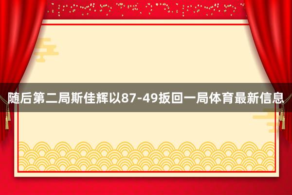 随后第二局斯佳辉以87-49扳回一局体育最新信息