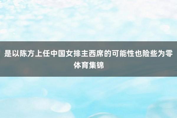 是以陈方上任中国女排主西席的可能性也险些为零体育集锦
