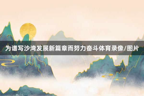 为谱写沙湾发展新篇章而努力奋斗体育录像/图片