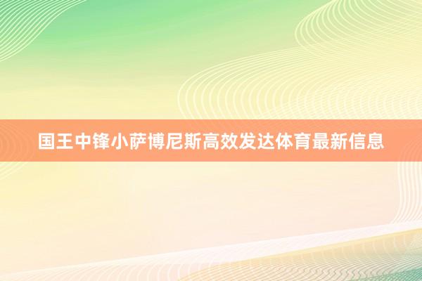 国王中锋小萨博尼斯高效发达体育最新信息