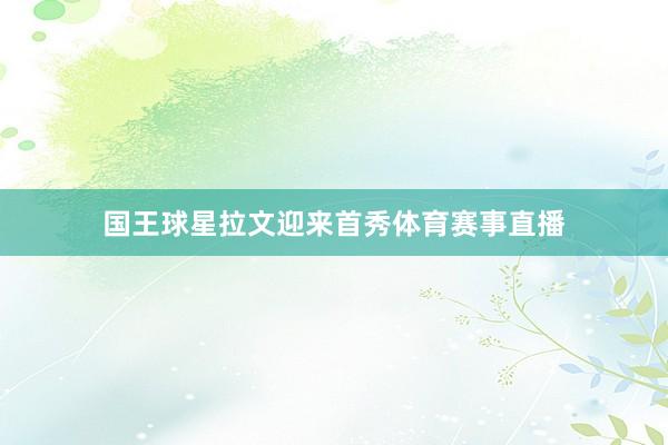 国王球星拉文迎来首秀体育赛事直播