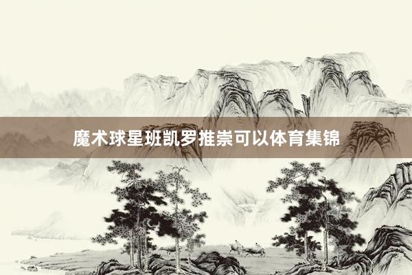 魔术球星班凯罗推崇可以体育集锦