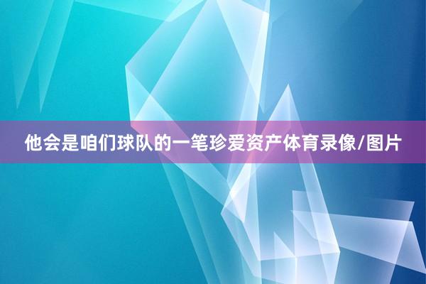 他会是咱们球队的一笔珍爱资产体育录像/图片