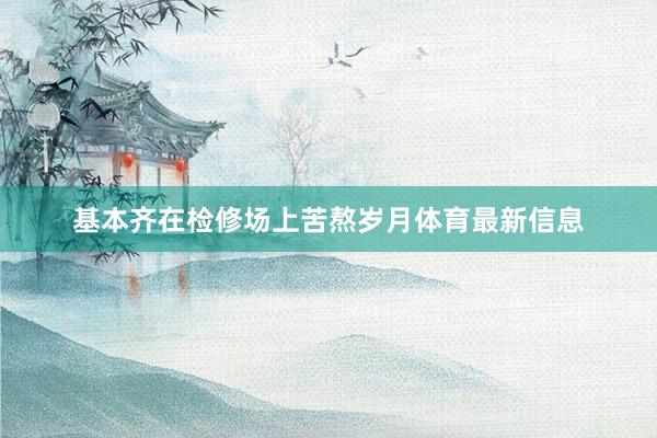基本齐在检修场上苦熬岁月体育最新信息