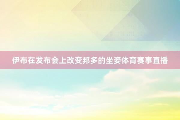 伊布在发布会上改变邦多的坐姿体育赛事直播