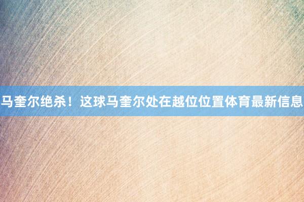 马奎尔绝杀！这球马奎尔处在越位位置体育最新信息