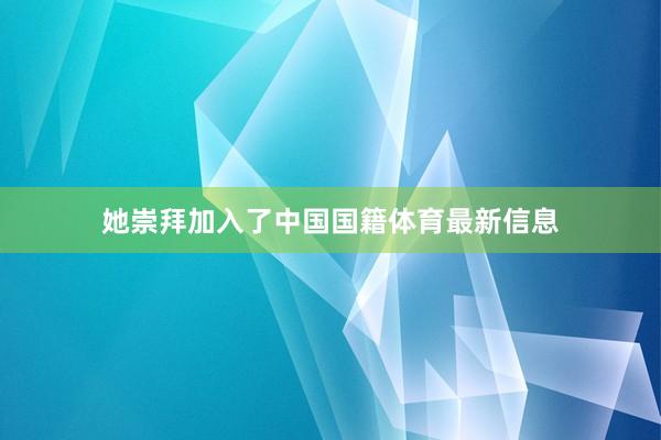 她崇拜加入了中国国籍体育最新信息