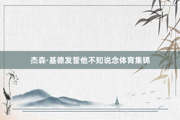 杰森·基德发誓他不知说念体育集锦
